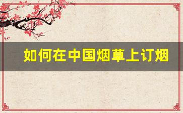 如何在中国烟草上订烟-个人怎么在烟草订烟