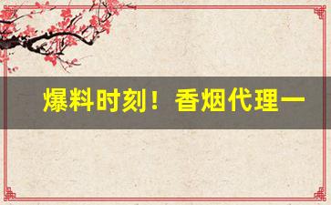 爆料时刻！香烟代理一手批发“雕镂藻绘”