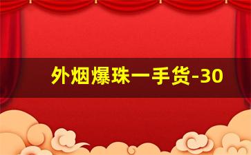 外烟爆珠一手货-30元爆珠外烟
