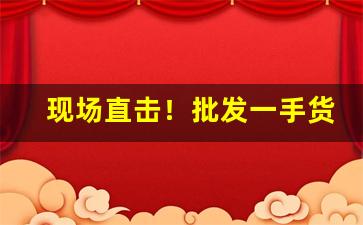 现场直击！批发一手货源怎么找“寸草衔结”