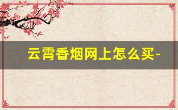 云霄香烟网上怎么买-云霄香烟怎么购