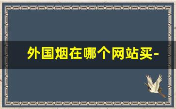 外国烟在哪个网站买-外国进口烟哪里买好