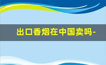 出口香烟在中国卖吗-出口香烟为什么比内地便宜呢