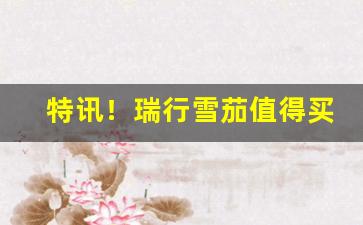 特讯！瑞行雪茄值得买吗“分文不直”