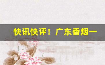 快讯快评！广东香烟一手货源批发“悲歌忼慨”