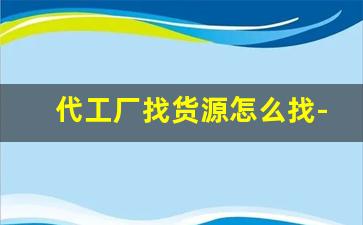 代工厂找货源怎么找-代工厂订单哪里找