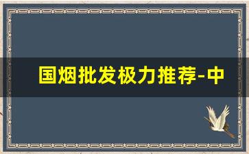 国烟批发极力推荐-中国国烟多少钱一盒官方旗舰店