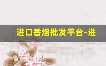 进口香烟批发平台-进口香烟供货商