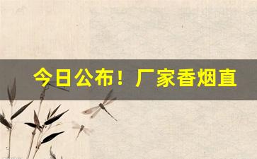 今日公布！厂家香烟直销一手货源“残兵败将”
