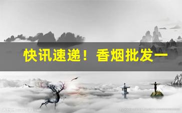 快讯速递！香烟批发一手货源微商代理“比比皆是”