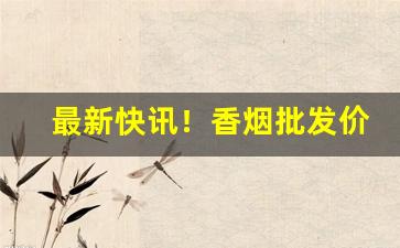 最新快讯！香烟批发价格优惠“拔刀相向”
