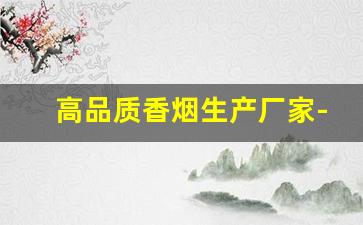 高品质香烟生产厂家-河南生产的高端香烟