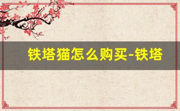 铁塔猫怎么购买-铁塔猫国内售价