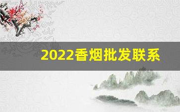 2022香烟批发联系方式-烟厂专卖联系电话