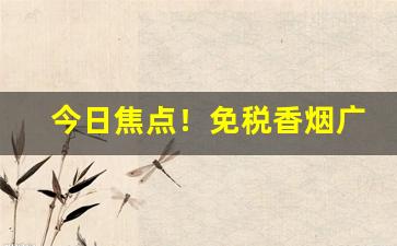 今日焦点！免税香烟广西“奔走呼号”