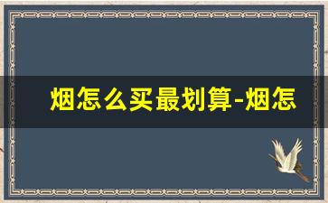 烟怎么买最划算-烟怎么买正品还划算