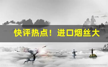 快评热点！进口烟丝大全价格“淡泊名利”