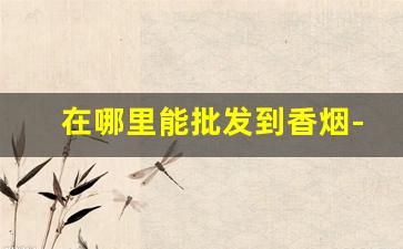 在哪里能批发到香烟-香烟在哪里供货