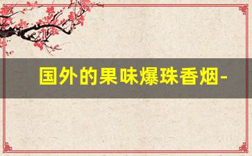 国外的果味爆珠香烟-埃及的爆珠香烟有哪些品牌