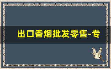 出口香烟批发零售-专门供出口香烟
