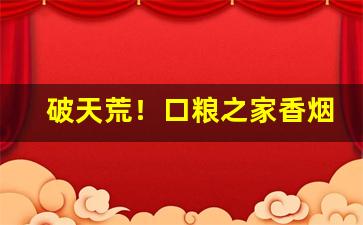 破天荒！口粮之家香烟能买吗“拔刀相助”