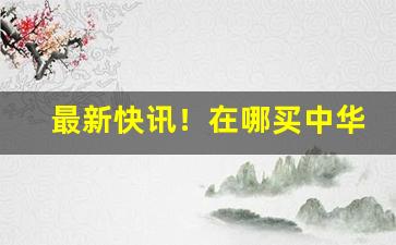 最新快讯！在哪买中华烟靠谱“草创未就”