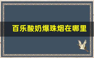 百乐酸奶爆珠烟在哪里买-百乐酸奶烟哪里买