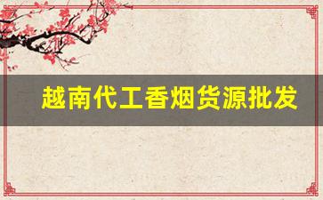 越南代工香烟货源批发代理-越南代工厂香烟图片及价格