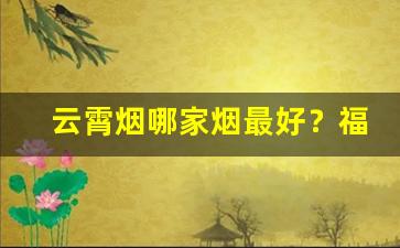 云霄烟哪家烟最好？福建云霄香烟批发网站-云霄烟价格表一览表