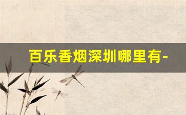 百乐香烟深圳哪里有-百乐香烟哪家店有卖