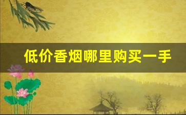 低价香烟哪里购买一手货源-有人收各种二手香烟吗