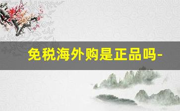 免税海外购是正品吗-海外购支持专柜验货是正品吗