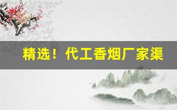 精选！代工香烟厂家渠道“多知为杂”
