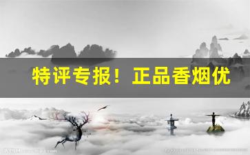 特评专报！正品香烟优质来源“公诸同好”