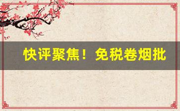快评聚焦！免税卷烟批发“成千累万”