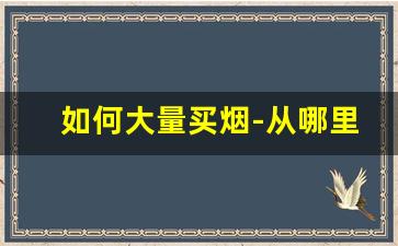如何大量买烟-从哪里买烟最靠谱