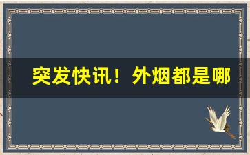 突发快讯！外烟都是哪里批发的“懊悔莫及”