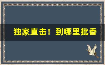 独家直击！到哪里批香烟“车马盈门”
