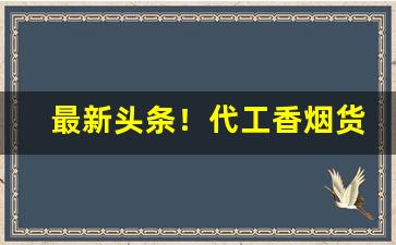 最新头条！代工香烟货源批发“凤靡鸾吪”