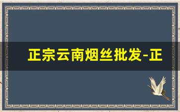 正宗云南烟丝批发-正宗云南烟丝特级价格
