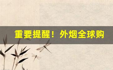重要提醒！外烟全球购有内涵“操切从事”