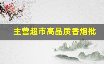 主营超市高品质香烟批发-烟酒超市批发烟