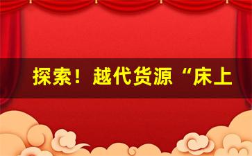探索！越代货源“床上安床”