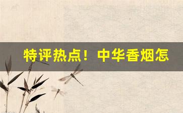 特评热点！中华香烟怎么买“辞不获命”