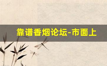 靠谱香烟论坛-市面上不好买的香烟