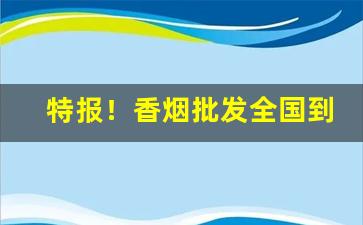 特报！香烟批发全国到付厂家直销“短绠汲深”