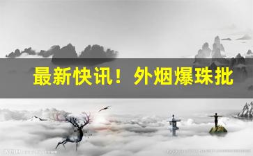 最新快讯！外烟爆珠批发一手货源招代理“版筑饭牛”