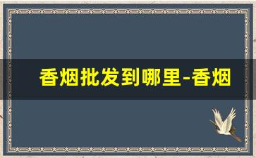 香烟批发到哪里-香烟在哪里供货