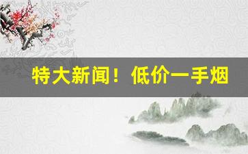特大新闻！低价一手烟“出人意外”