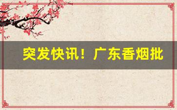 突发快讯！广东香烟批发一手货源总仓“冰肌雪肠”